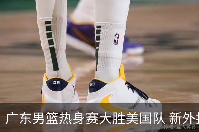 广东男篮热身赛大胜美国队 新外援表现引关注