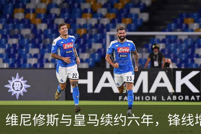维尼修斯与皇马续约六年，锋线增强但防守隐忧仍存